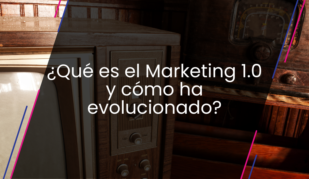 ¿Qué es el Marketing 1.0 y cómo ha evolucionado?