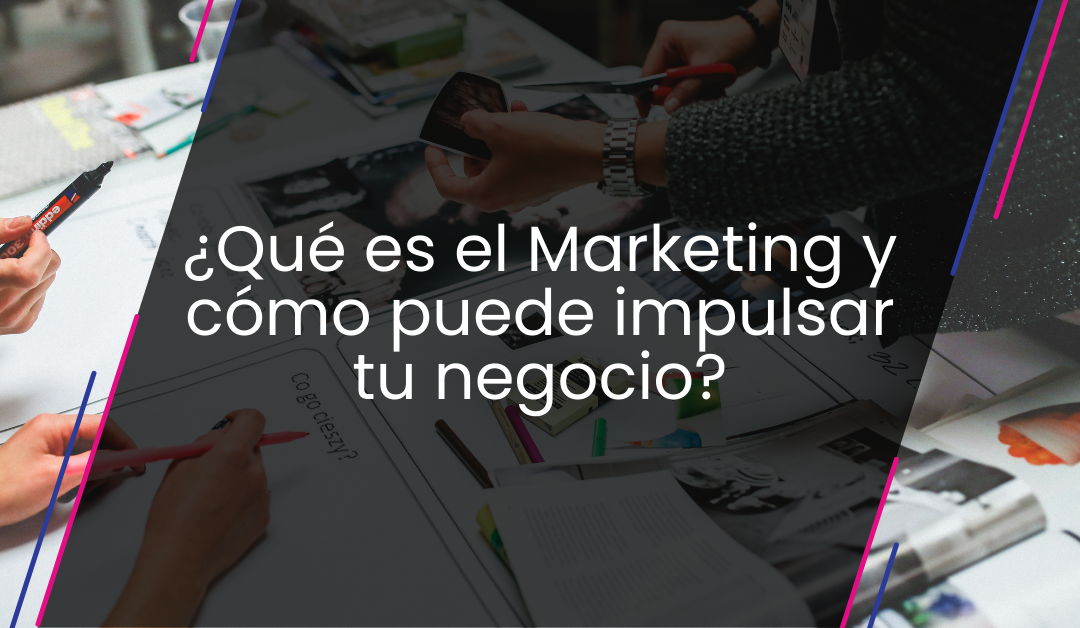 ¿Qué es el Marketing y cómo puede impulsar tu negocio?